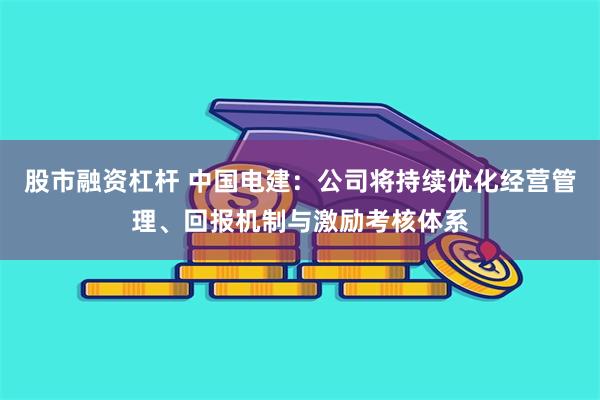 股市融资杠杆 中国电建：公司将持续优化经营管理、回报机制与激励考核体系