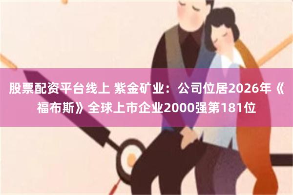 股票配资平台线上 紫金矿业：公司位居2026年《福布斯》全球上市企业2000强第181位
