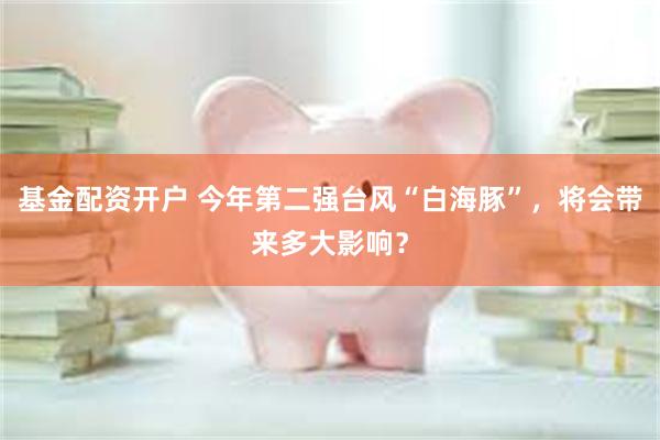 基金配资开户 今年第二强台风“白海豚”，将会带来多大影响？