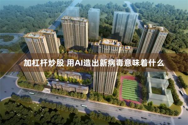 加杠杆炒股 用AI造出新病毒意味着什么