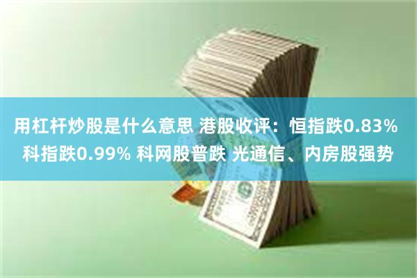 用杠杆炒股是什么意思 港股收评：恒指跌0.83% 科指跌0.99% 科网股普跌 光通信、内房股强势
