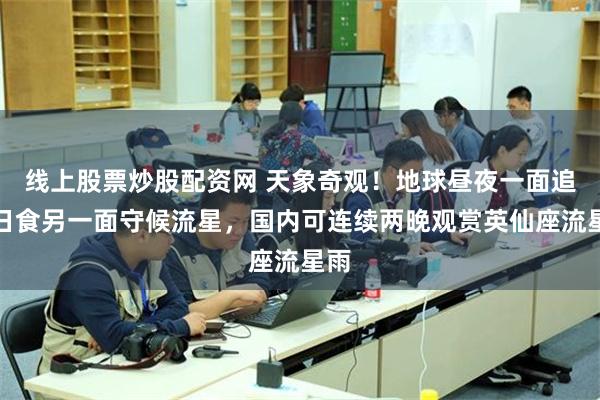 线上股票炒股配资网 天象奇观！地球昼夜一面追逐日食另一面守候流星，国内可连续两晚观赏英仙座流星雨