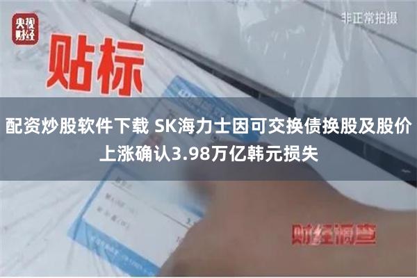 配资炒股软件下载 SK海力士因可交换债换股及股价上涨确认3.98万亿韩元损失