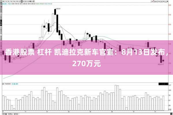 香港股票 杠杆 凯迪拉克新车官宣：8月13日发布，270万元