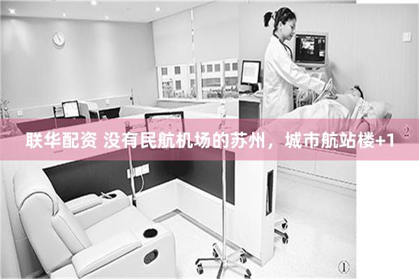 联华配资 没有民航机场的苏州,城市航站楼+1
