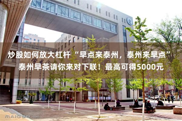 炒股如何放大杠杆 “早点来泰州，泰州来早点” 泰州早茶请你来对下联！最高可得5000元