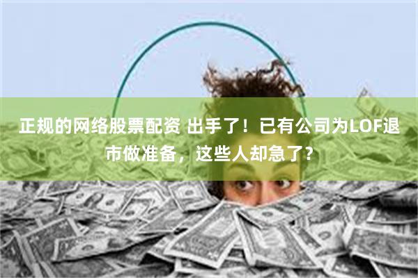 正规的网络股票配资 出手了！已有公司为LOF退市做准备，这些人却急了？