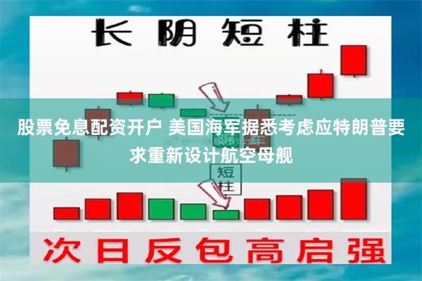 股票免息配资开户 美国海军据悉考虑应特朗普要求重新设计航空母舰