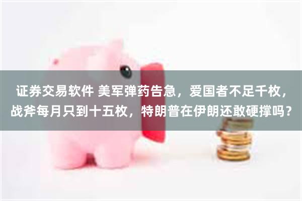 证券交易软件 美军弹药告急，爱国者不足千枚，战斧每月只到十五枚，特朗普在伊朗还敢硬撑吗？
