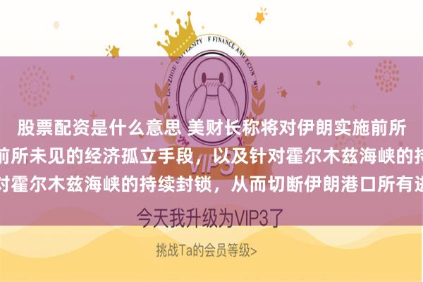 股票配资是什么意思 美财长称将对伊朗实施前所未见的措施：这将结合前所未见的经济孤立手段，以及针对霍尔木兹海峡的持续封锁，从而切断伊朗港口所有进出通道
