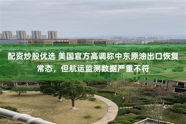 配资炒股优选 美国官方高调称中东原油出口恢复常态，但航运监测数据严重不符