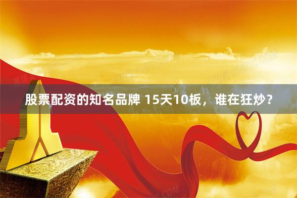 股票配资的知名品牌 15天10板，谁在狂炒？
