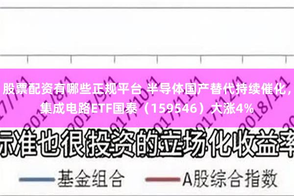 股票配资有哪些正规平台 半导体国产替代持续催化，集成电路ETF国泰（159546）大涨4%