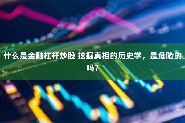 什么是金融杠杆炒股 挖掘真相的历史学，是危险的吗？