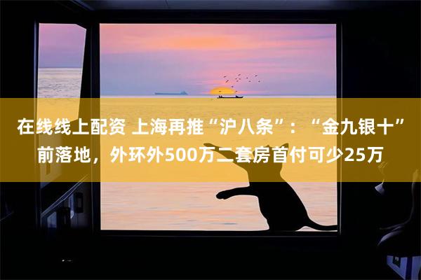 在线线上配资 上海再推“沪八条”：“金九银十”前落地，外环外500万二套房首付可少25万