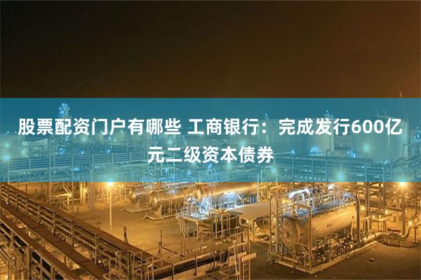 股票配资门户有哪些 工商银行：完成发行600亿元二级资本债券