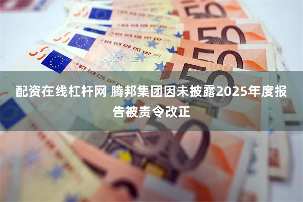 配资在线杠杆网 腾邦集团因未披露2025年度报告被责令改正