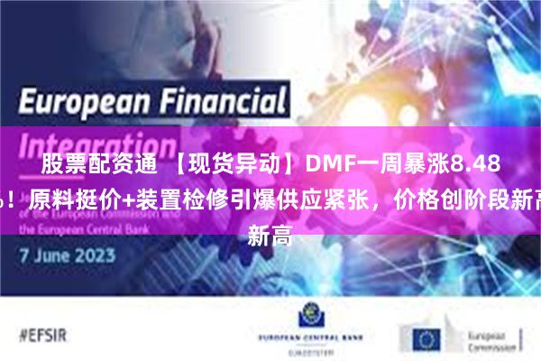 股票配资通 【现货异动】DMF一周暴涨8.48%！原料挺价+装置检修引爆供应紧张，价格创阶段新高