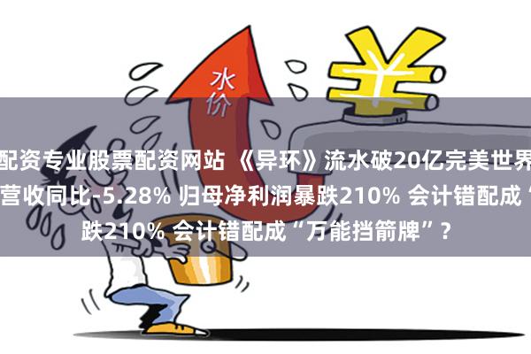 配资专业股票配资网站 《异环》流水破20亿完美世界却由盈转亏 Q2营收同比-5.28% 归母净利润暴跌210% 会计错配成“万能挡箭牌”？
