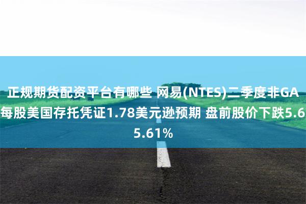 正规期货配资平台有哪些 网易(NTES)二季度非GAAP每股美国存托凭证1.78美元逊预期 盘前股价下跌5.61%