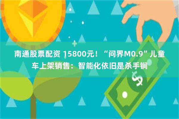 南通股票配资 15800元！“问界M0.9”儿童车上架销售：智能化依旧是杀手锏