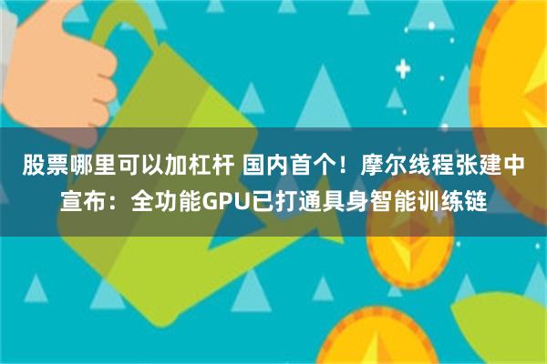 股票哪里可以加杠杆 国内首个！摩尔线程张建中宣布：全功能GPU已打通具身智能训练链