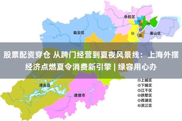 股票配资穿仓 从跨门经营到夏夜风景线：上海外摆经济点燃夏令消费新引擎 | 绿容用心办