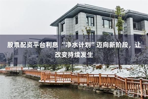 股票配资平台利息 “净水计划”迈向新阶段，让改变持续发生