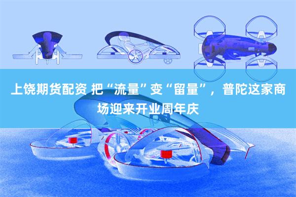 上饶期货配资 把“流量”变“留量”，普陀这家商场迎来开业周年庆