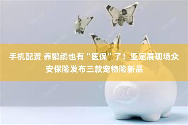 手机配资 养鹦鹉也有“医保”了！亚宠展现场众安保险发布三款宠物险新品