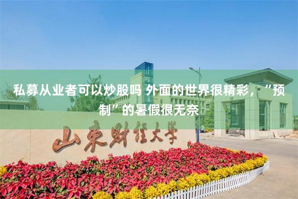 私募从业者可以炒股吗 外面的世界很精彩，“预制”的暑假很无奈