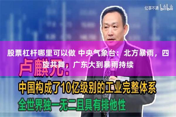 股票杠杆哪里可以做 中央气象台：北方暴雨，四旋共舞，广东大到暴雨持续