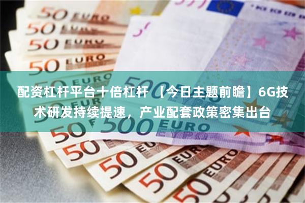 配资杠杆平台十倍杠杆 【今日主题前瞻】6G技术研发持续提速，产业配套政策密集出台