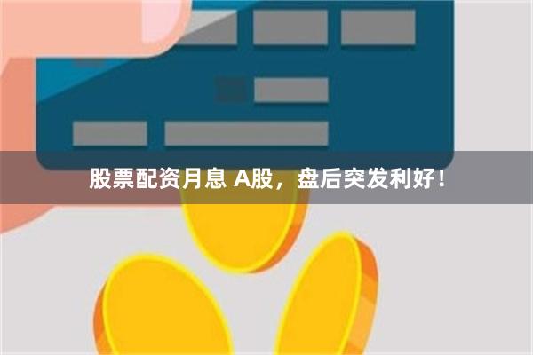 股票配资月息 A股，盘后突发利好！