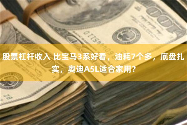 股票杠杆收入 比宝马3系好看，油耗7个多，底盘扎实，奥迪A5L适合家用？