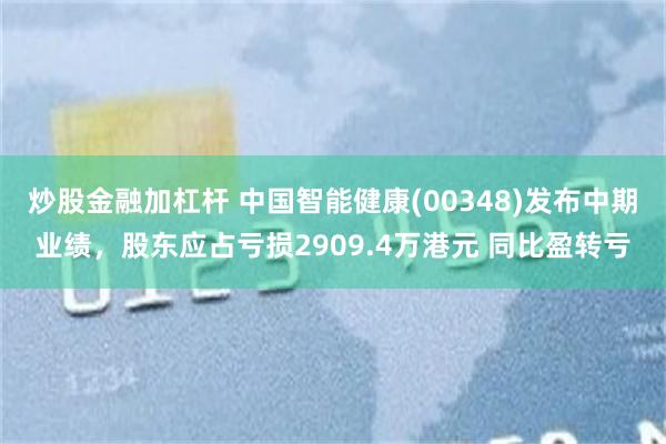 炒股金融加杠杆 中国智能健康(00348)发布中期业绩，股东应占亏损2909.4万港元 同比盈转亏