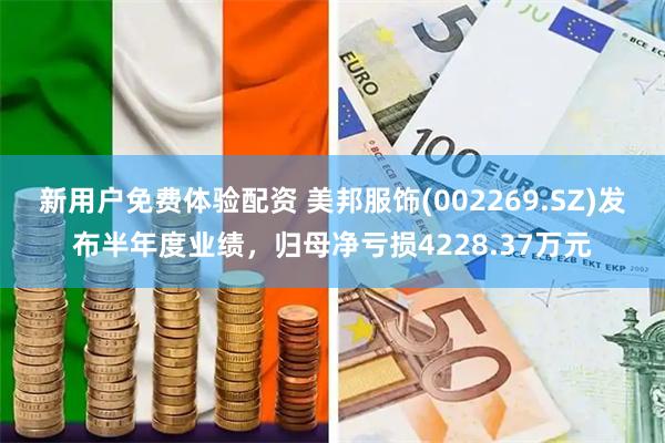 新用户免费体验配资 美邦服饰(002269.SZ)发布半年度业绩，归母净亏损4228.37万元