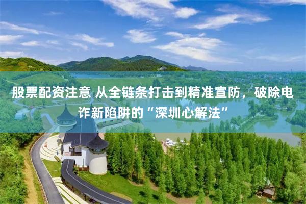 股票配资注意 从全链条打击到精准宣防，破除电诈新陷阱的“深圳心解法”
