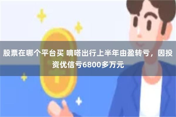 股票在哪个平台买 嘀嗒出行上半年由盈转亏，因投资优信亏6800多万元