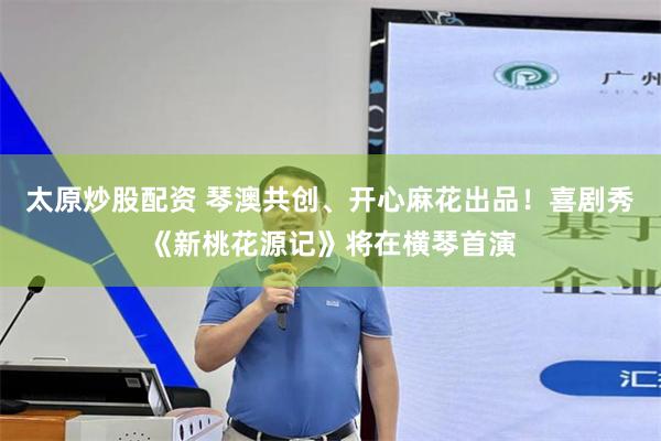 太原炒股配资 琴澳共创、开心麻花出品！喜剧秀《新桃花源记》将在横琴首演