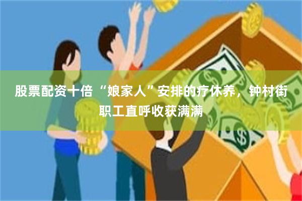 股票配资十倍 “娘家人”安排的疗休养，钟村街职工直呼收获满满