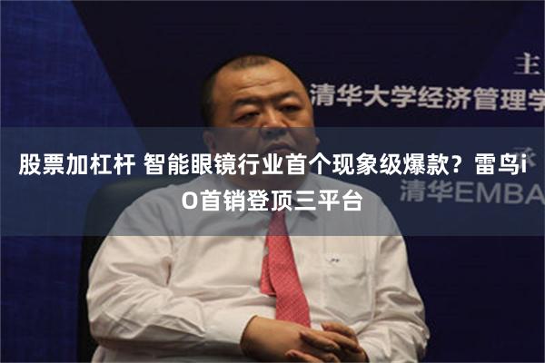 股票加杠杆 智能眼镜行业首个现象级爆款？雷鸟iO首销登顶三平台