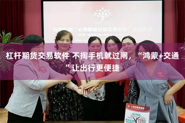 杠杆期货交易软件 不掏手机就过闸，“鸿蒙+交通”让出行更便捷