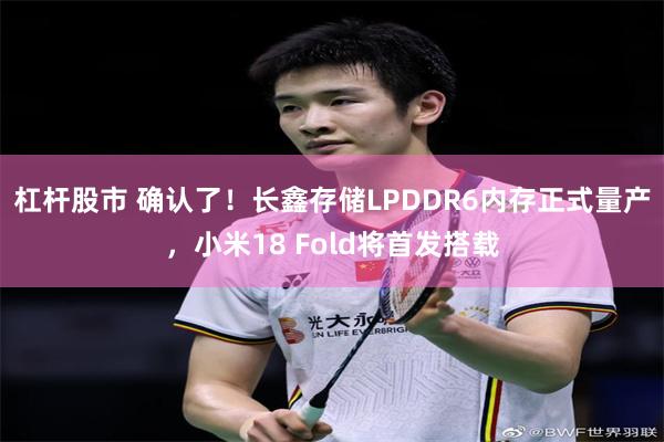 杠杆股市 确认了！长鑫存储LPDDR6内存正式量产，小米18 Fold将首发搭载
