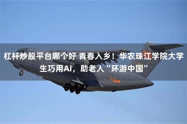 杠杆炒股平台哪个好 青春入乡！华农珠江学院大学生巧用AI，助老人“环游中国”