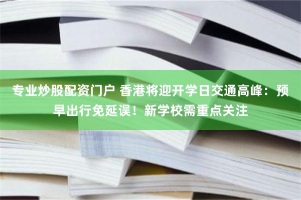 专业炒股配资门户 香港将迎开学日交通高峰：预早出行免延误！新学校需重点关注