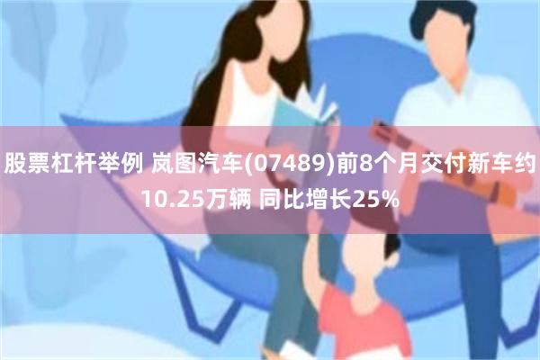 股票杠杆举例 岚图汽车(07489)前8个月交付新车约10.25万辆 同比增长25%