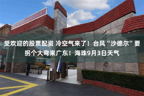 受欢迎的股票配资 冷空气来了！台风“沙德尔”要拐个大弯来广东！海珠9月3日天气