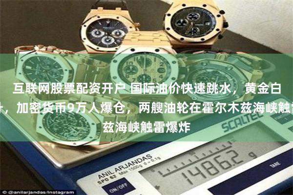 互联网股票配资开户 国际油价快速跳水，黄金白银拉升，加密货币9万人爆仓，两艘油轮在霍尔木兹海峡触雷爆炸