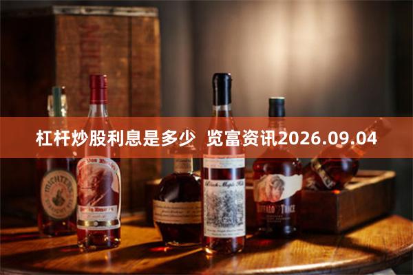 杠杆炒股利息是多少  览富资讯2026.09.04